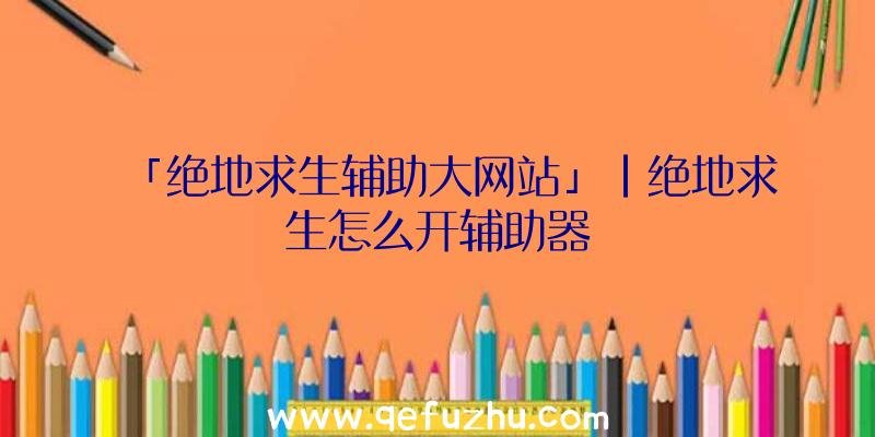 「绝地求生辅助大网站」|绝地求生怎么开辅助器